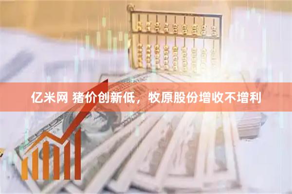 亿米网 猪价创新低，牧原股份增收不增利