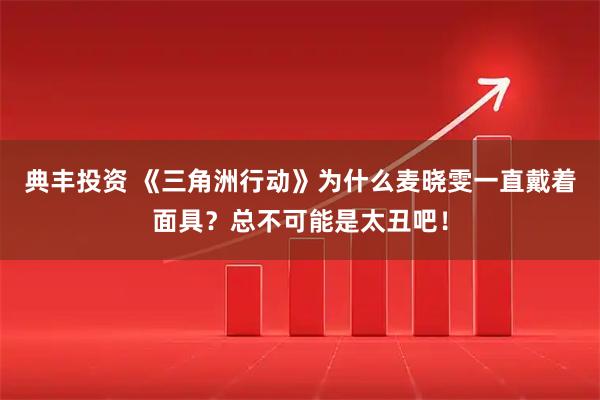 典丰投资 《三角洲行动》为什么麦晓雯一直戴着面具？总不可能是太丑吧！