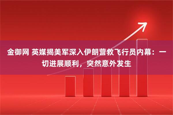 金御网 英媒揭美军深入伊朗营救飞行员内幕：一切进展顺利，突然意外发生