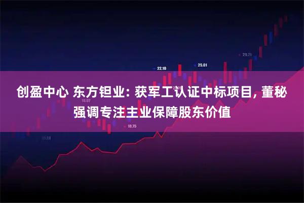 创盈中心 东方钽业: 获军工认证中标项目, 董秘强调专注主业保障股东价值