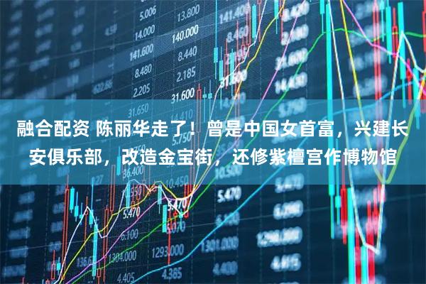 融合配资 陈丽华走了！曾是中国女首富，兴建长安俱乐部，改造金宝街，还修紫檀宫作博物馆