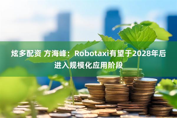 炫多配资 方海峰：Robotaxi有望于2028年后进入规模化应用阶段