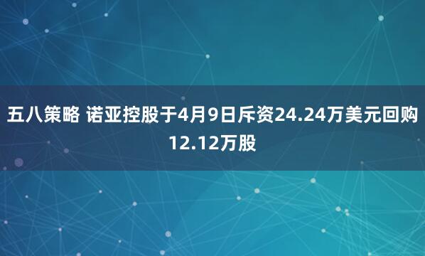 五八策略 诺亚控股于4月9日斥资24.24万美元回购12.12万股