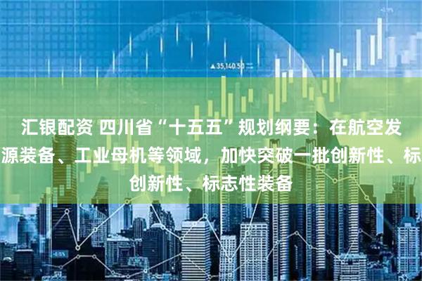 汇银配资 四川省“十五五”规划纲要：在航空发动机、能源装备、工业母机等领域，加快突破一批创新性、标志性装备