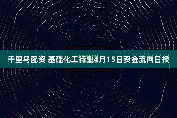 千里马配资 基础化工行业4月15日资金流向日报